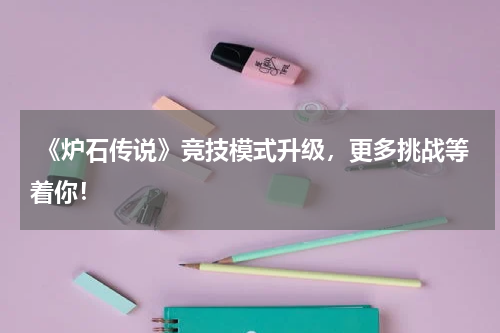  《炉石传说》竞技模式升级，更多挑战等着你！