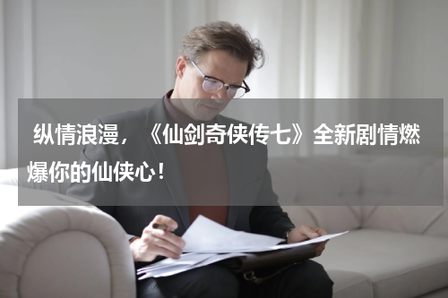  纵情浪漫，《仙剑奇侠传七》全新剧情燃爆你的仙侠心！