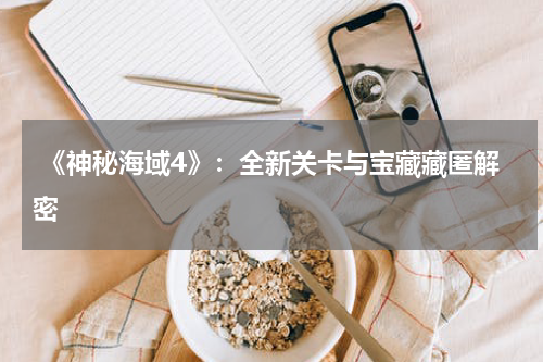  《神秘海域4》：全新关卡与宝藏藏匿解密