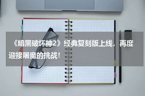  《暗黑破坏神2》经典复刻版上线，再度迎接屠魔的挑战！