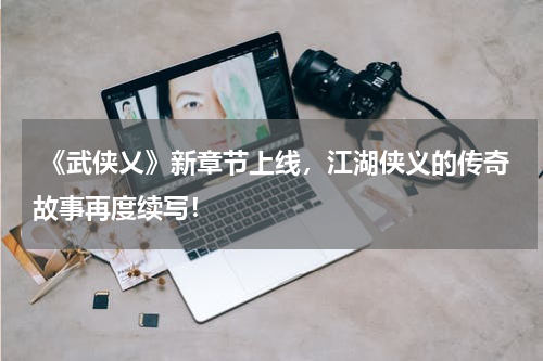  《武侠乂》新章节上线，江湖侠义的传奇故事再度续写！