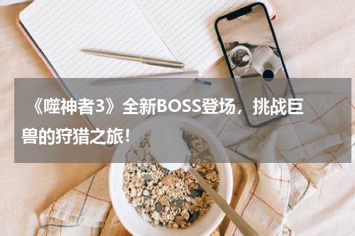  《噬神者3》全新BOSS登场，挑战巨兽的狩猎之旅！