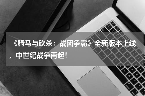  《骑马与砍杀：战团争霸》全新版本上线，中世纪战争再起！