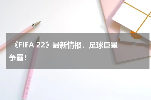  《FIFA 22》最新情报，足球巨星争霸！