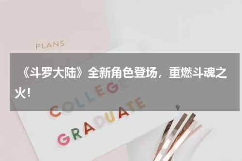  《斗罗大陆》全新角色登场，重燃斗魂之火！