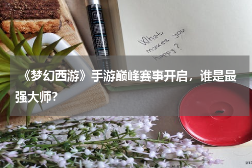  《梦幻西游》手游巅峰赛事开启，谁是最强大师？