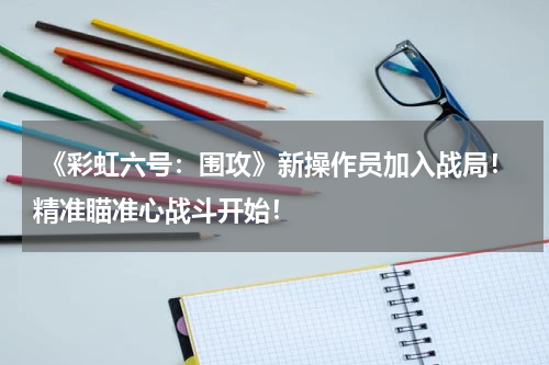  《彩虹六号：围攻》新操作员加入战局！精准瞄准心战斗开始！