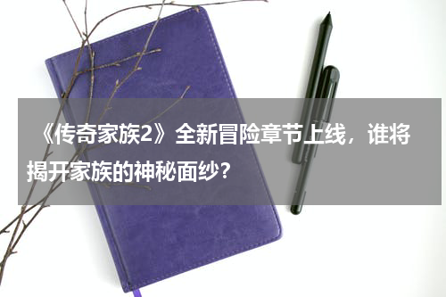  《传奇家族2》全新冒险章节上线，谁将揭开家族的神秘面纱？