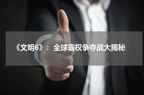  《文明6》：全球霸权争夺战大揭秘