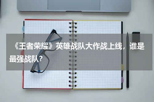  《王者荣耀》英雄战队大作战上线，谁是最强战队？