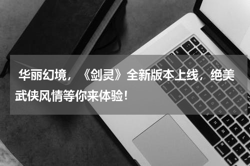  华丽幻境，《剑灵》全新版本上线，绝美武侠风情等你来体验！