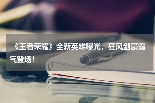  《王者荣耀》全新英雄曝光，狂风剑豪霸气登场！