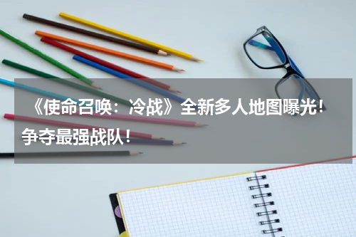  《使命召唤：冷战》全新多人地图曝光！争夺最强战队！