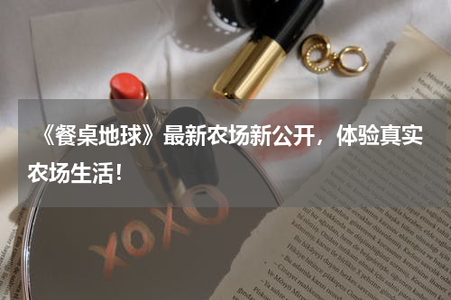  《餐桌地球》最新农场新公开，体验真实农场生活！