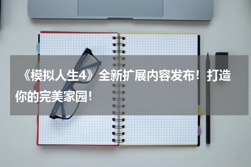  《模拟人生4》全新扩展内容发布！打造你的完美家园！