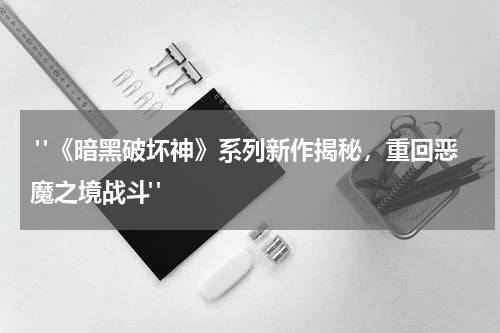  "《暗黑破坏神》系列新作揭秘，重回恶魔之境战斗"