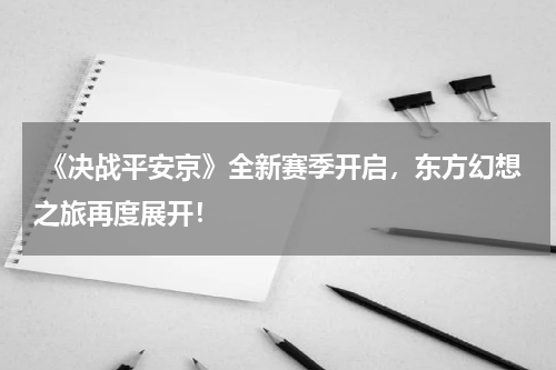  《决战平安京》全新赛季开启，东方幻想之旅再度展开！