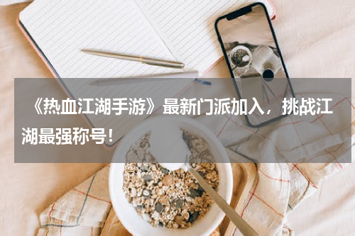  《热血江湖手游》最新门派加入，挑战江湖最强称号！