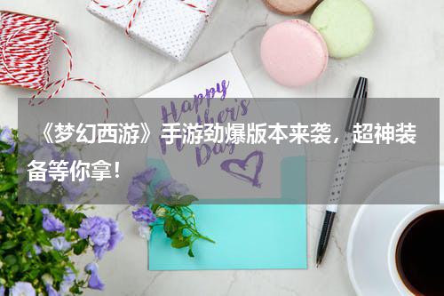  《梦幻西游》手游劲爆版本来袭，超神装备等你拿！