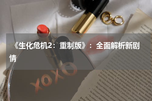  《生化危机2：重制版》：全面解析新剧情