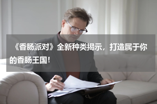  《香肠派对》全新种类揭示，打造属于你的香肠王国！