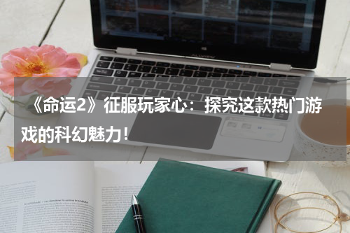  《命运2》征服玩家心：探究这款热门游戏的科幻魅力！