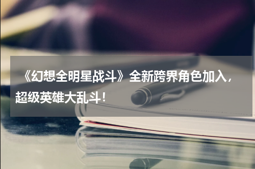  《幻想全明星战斗》全新跨界角色加入，超级英雄大乱斗！