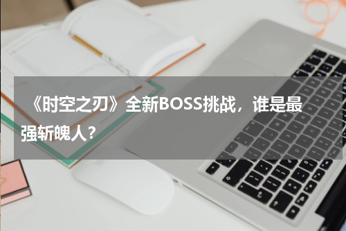  《时空之刃》全新BOSS挑战，谁是最强斩魄人？