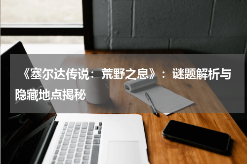  《塞尔达传说：荒野之息》：谜题解析与隐藏地点揭秘
