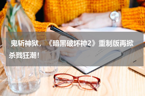  鬼斩神狱，《暗黑破坏神2》重制版再掀杀戮狂潮！