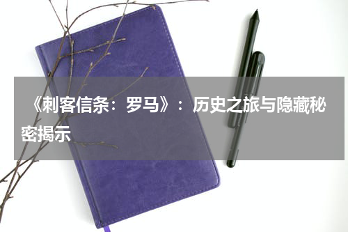  《刺客信条：罗马》：历史之旅与隐藏秘密揭示
