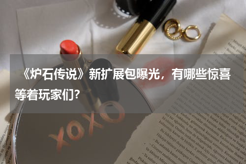  《炉石传说》新扩展包曝光，有哪些惊喜等着玩家们？