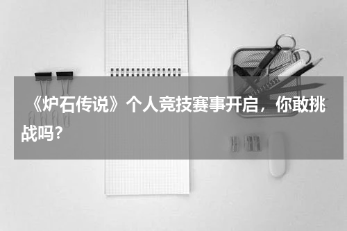  《炉石传说》个人竞技赛事开启，你敢挑战吗？