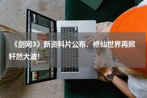  《剑网3》新资料片公布，修仙世界再掀轩然大波！