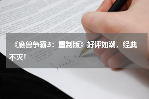  《魔兽争霸3：重制版》好评如潮，经典不灭！