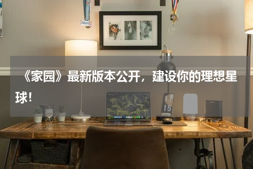  《家园》最新版本公开，建设你的理想星球！
