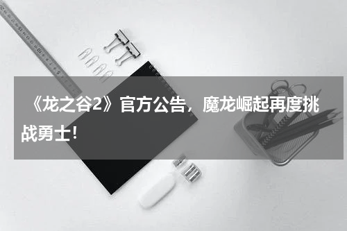  《龙之谷2》官方公告，魔龙崛起再度挑战勇士！