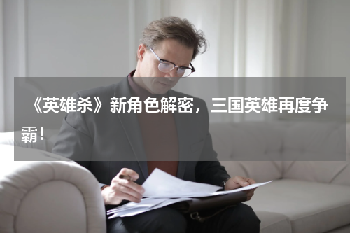  《英雄杀》新角色解密，三国英雄再度争霸！