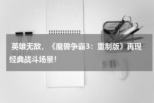  英雄无敌，《魔兽争霸3：重制版》再现经典战斗场景！