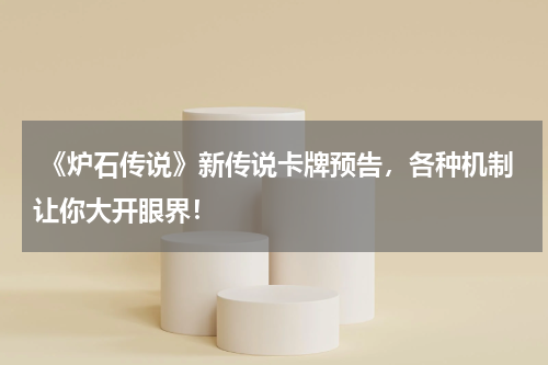  《炉石传说》新传说卡牌预告，各种机制让你大开眼界！