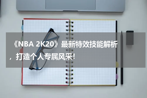  《NBA 2K20》最新特效技能解析，打造个人专属风采！