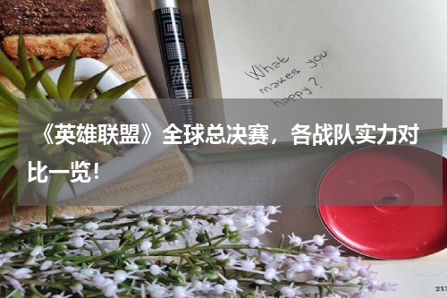  《英雄联盟》全球总决赛，各战队实力对比一览！