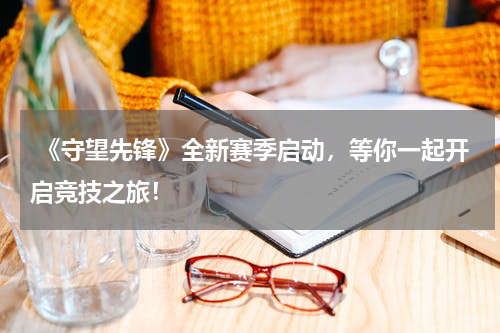  《守望先锋》全新赛季启动，等你一起开启竞技之旅！