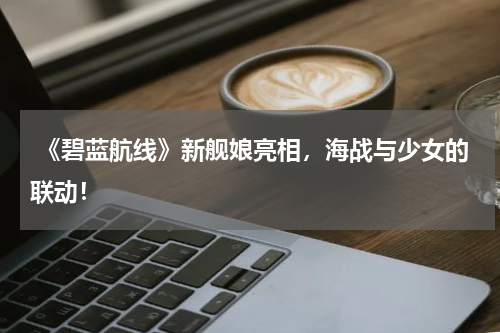  《碧蓝航线》新舰娘亮相，海战与少女的联动！