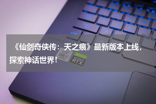  《仙剑奇侠传：天之痕》最新版本上线，探索神话世界！