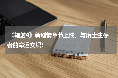  《辐射4》新剧情章节上线，与废土生存者的命运交织！