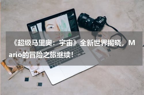  《超级马里奥：宇宙》全新世界揭晓，Mario的冒险之旅继续！