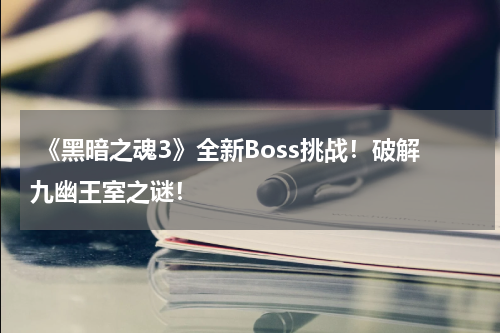  《黑暗之魂3》全新Boss挑战！破解九幽王室之谜！