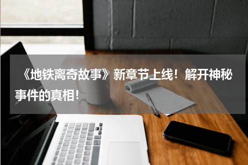  《地铁离奇故事》新章节上线！解开神秘事件的真相！