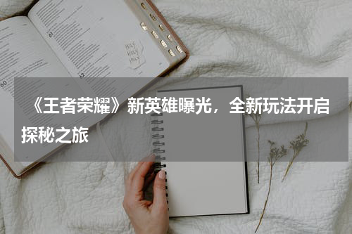  《王者荣耀》新英雄曝光，全新玩法开启探秘之旅